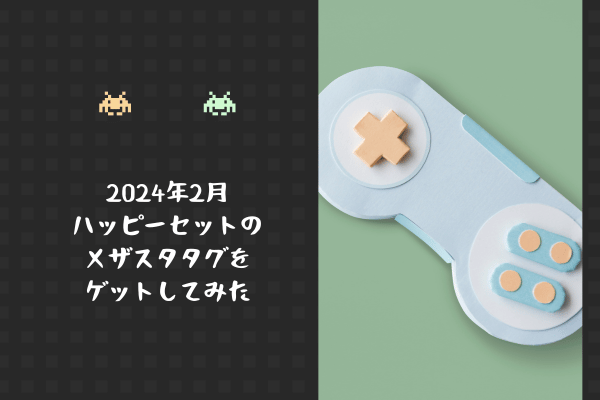 2024年2月 ハッピーセットの メザスタタグを ゲットしてみた